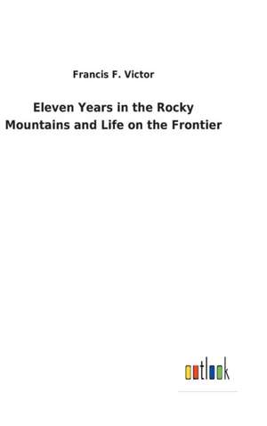 Eleven Years in the Rocky Mountains and Life on the Frontier de Francis F. Victor