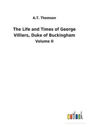 The Life and Times of George Villiers, Duke of Buckingham de A. T. Thomson