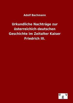 Urkundliche Nachtrage Zur Osterreichich-Deutschen Geschichte Im Zeitalter Kaiser Friedrich III.