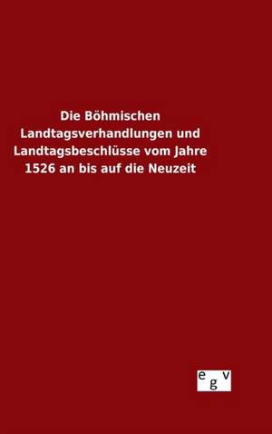 Die Bohmischen Landtagsverhandlungen Und Landtagsbeschlusse Vom Jahre 1526 an Bis Auf Die Neuzeit