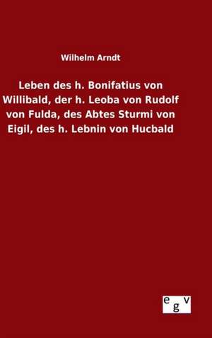 Leben Des H. Bonifatius Von Willibald, Der H. Leoba Von Rudolf Von Fulda, Des Abtes Sturmi Von Eigil, Des H. Lebnin Von Hucbald