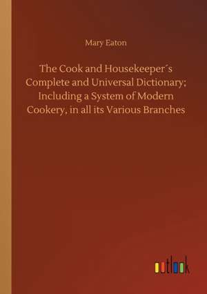 The Cook and Housekeeper´s Complete and Universal Dictionary; Including a System of Modern Cookery, in all its Various Branches de Mary Eaton