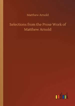 Selections from the Prose Work of Matthew Arnold de Matthew Arnold