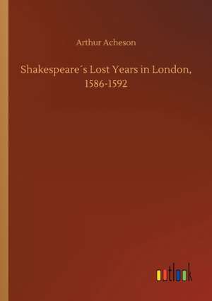 Shakespeare´s Lost Years in London, 1586-1592 de Arthur Acheson