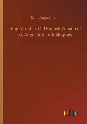 King Alfreds Old English Version of St. Augustines Soliloquies de Saint Augustine