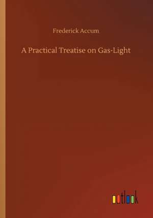 A Practical Treatise on Gas-Light de Frederick Accum