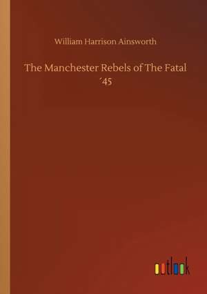 The Manchester Rebels of The Fatal ´45 de William Harrison Ainsworth