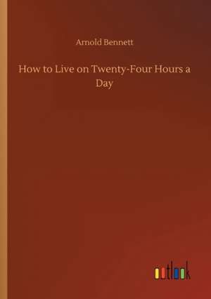 How to Live on Twenty-Four Hours a Day de Arnold Bennett