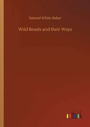 Wild Beasts and their Ways de Samuel White Baker