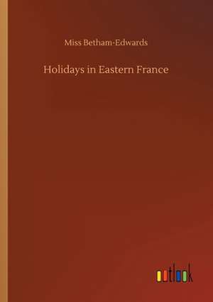 Holidays in Eastern France de Miss Betham-Edwards