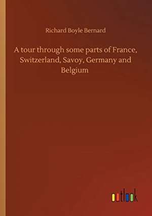 A tour through some parts of France, Switzerland, Savoy, Germany and Belgium de Richard Boyle Bernard