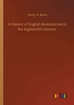 A History of English Romanticism in the Eighteenth Century de Henry A. Beers