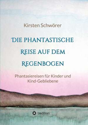 Die phantastische Reise auf dem Regenbogen de Kirsten Schwörer