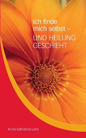 Ich finde mich selbst - UND HEILUNG GESCHIEHT de Anna Katharina Lahs