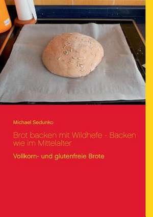 Brot backen mit Wildhefe - Backen wie im Mittelalter de Michael Sedunko