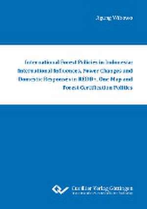 International Forest Policies in Indonesia: International Influences, Power Changes and Domestic Responses in REDD+, One Map and Forest Certification Politics de Agung Wibowo