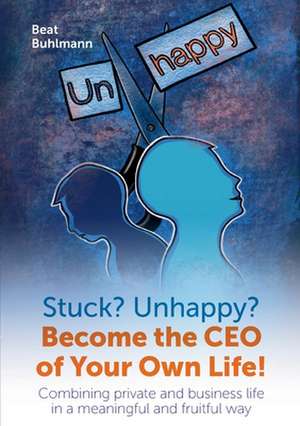 Stuck? Unhappy? Become the CEO of Your Own Life de Beat Buhlmann