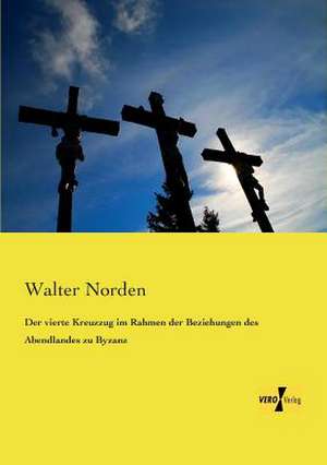 Der vierte Kreuzzug im Rahmen der Beziehungen des Abendlandes zu Byzanz de Walter Norden