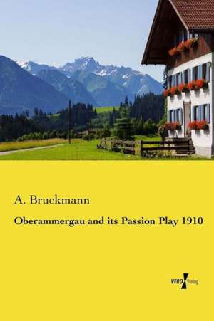 Oberammergau and Its Passion Play 1910: The Human Comedy at Home and Abroad de A. Bruckmann