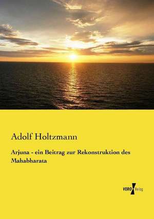 Arjuna - ein Beitrag zur Rekonstruktion des Mahabharata de Adolf Holtzmann