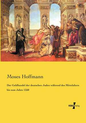 Der Geldhandel der deutschen Juden während des Mittelalters bis zum Jahre 1350 de Moses Hoffmann