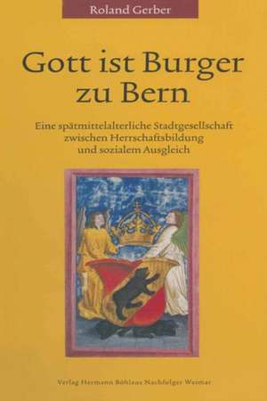 Gott ist Burger zu Bern: Eine spätmittelalterliche Stadtgesellschaft zwischen Herrschaftsbildung und sozialem Ausgleich de Roland Gerber