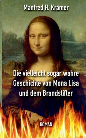 Die vielleicht sogar wahre Geschichte von Mona Lisa und dem Brandstifter de Manfred Hans Krämer