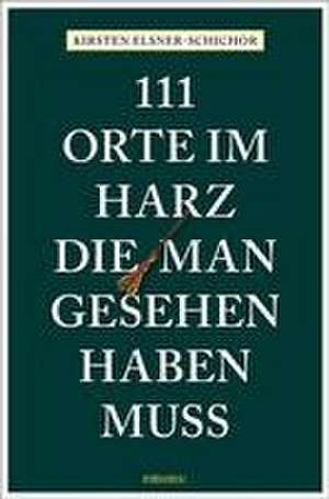 111 Orte im Harz, die man gesehen haben muss de Kirsten Elsner-Schichor