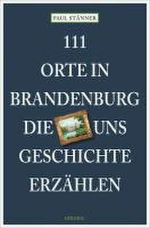 111 Orte in Brandenburg, die uns Geschichte erzählen de Paul Stänner