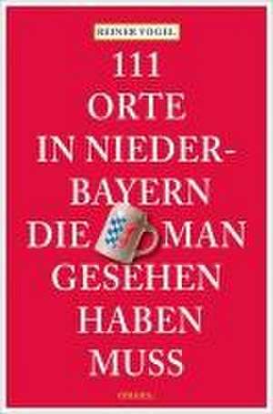 111 Orte in Niederbayern, die man gesehen haben muss de Reiner Vogel