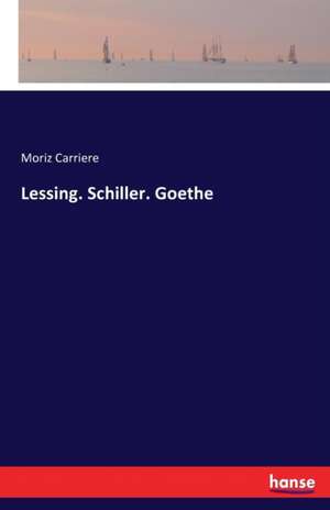 Lessing. Schiller. Goethe de Moriz Carriere