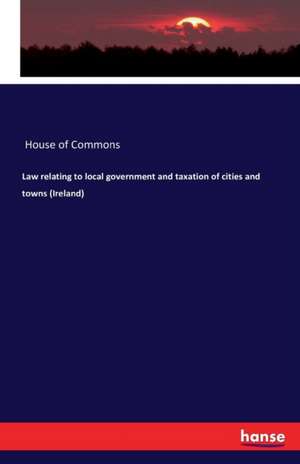 Law relating to local government and taxation of cities and towns (Ireland) de House Of Commons