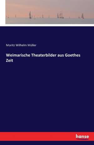 Weimarische Theaterbilder aus Goethes Zeit de Moritz Wilhelm Müller