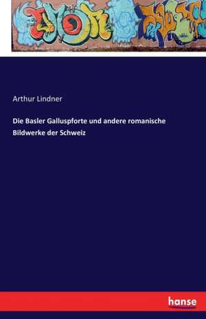 Die Basler Galluspforte und andere romanische Bildwerke der Schweiz de Arthur Lindner