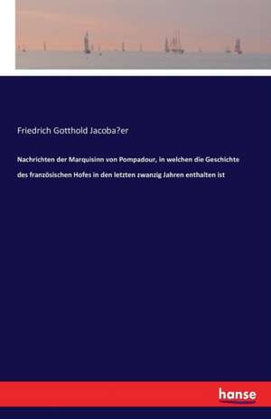 Nachrichten der Marquisinn von Pompadour, in welchen die Geschichte des französischen Hofes in den letzten zwanzig Jahren enthalten ist de Friedrich Gotthold Jacoba¿er