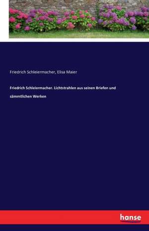 Friedrich Schleiermacher. Lichtstrahlen aus seinen Briefen und sämmtlichen Werken de Friedrich Schleiermacher