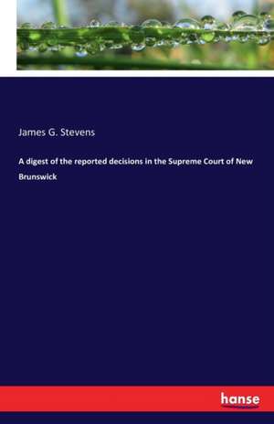 A digest of the reported decisions in the Supreme Court of New Brunswick de James G. Stevens