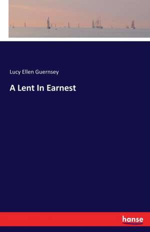 A Lent In Earnest de Lucy Ellen Guernsey