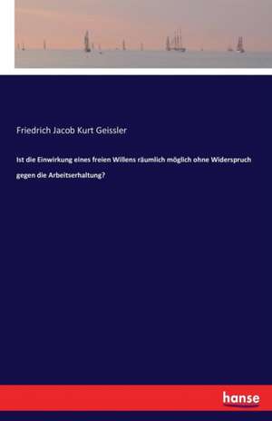 Ist die Einwirkung eines freien Willens räumlich möglich ohne Widerspruch gegen die Arbeitserhaltung? de Friedrich Jacob Kurt Geissler