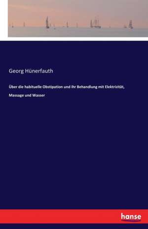 Über die habituelle Obstipation und ihr Behandlung mit Elektrizität, Massage und Wasser de Georg Hünerfauth