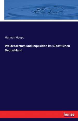 Waldensertum und Inquisition im südöstlichen Deutschland de Herman Haupt