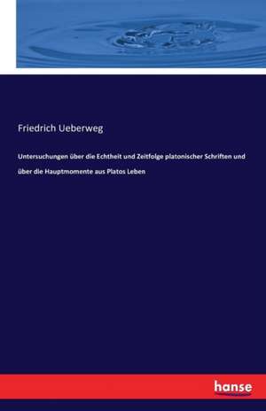 Untersuchungen über die Echtheit und Zeitfolge platonischer Schriften und über die Hauptmomente aus Platos Leben de Friedrich Ueberweg