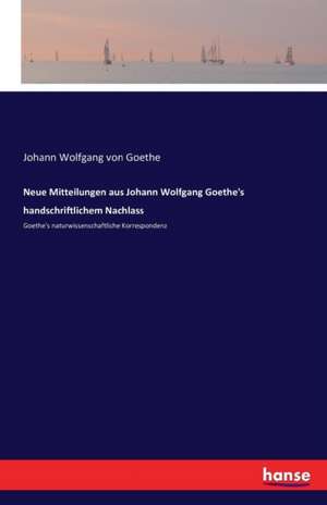 Neue Mitteilungen aus Johann Wolfgang Goethe's handschriftlichem Nachlass de Johann Wolfgang von Goethe