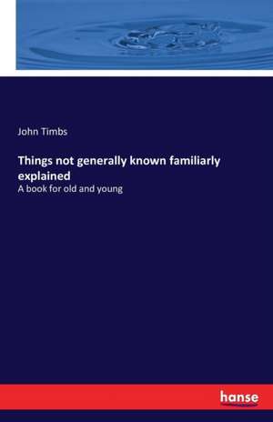 Things not generally known familiarly explained de John Timbs