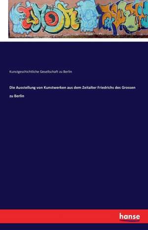 Die Ausstellung von Kunstwerken aus dem Zeitalter Friedrichs des Grossen zu Berlin de Kunstgeschichtliche Gesellschaft zu Berlin