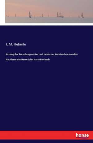 Katalog der Sammlungen alter und moderner Kunstsachen aus dem Nachlasse des Herrn John Harry Perlbach de J. M. Heberle