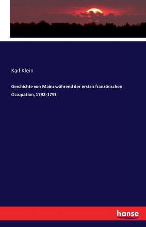 Geschichte von Mainz während der ersten französischen Occupation, 1792-1793 de Karl Klein