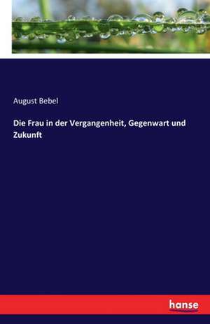 Die Frau in der Vergangenheit, Gegenwart und Zukunft de August Bebel