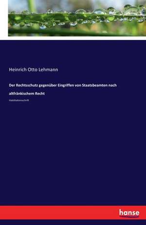 Der Rechtsschutz gegenüber Eingriffen von Staatsbeamten nach altfränkischem Recht de Heinrich Otto Lehmann