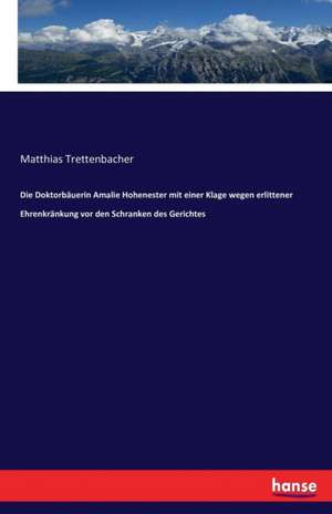 Die Doktorbäuerin Amalie Hohenester mit einer Klage wegen erlittener Ehrenkränkung vor den Schranken des Gerichtes de Matthias Trettenbacher